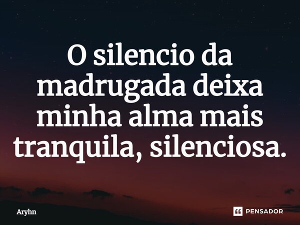 ⁠O silencio da madrugada deixa minha alma mais tranquila, silenciosa.... Frase de aryhn.