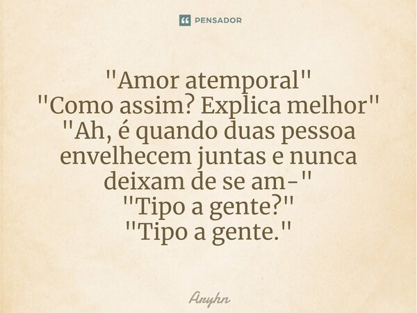 ⁠"Amor atemporal" "Como assim? Explica melhor" "Ah, é quando duas pessoa envelhecem juntas e nunca deixam de se am-" "Tipo a ... Frase de aryhn.