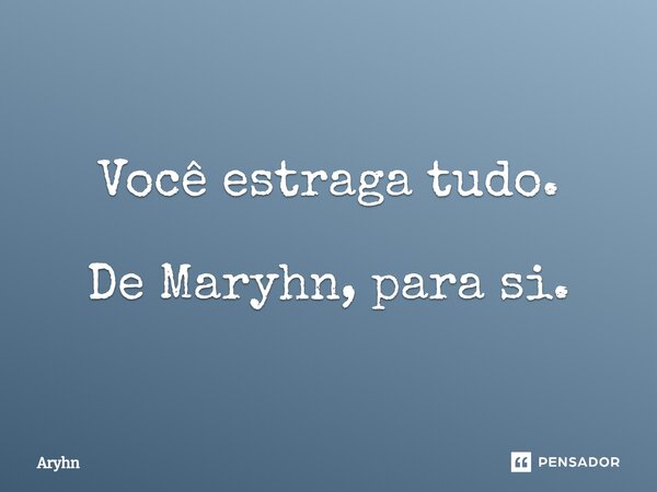 Você estraga tudo. De Maryhn, para si.⁠... Frase de aryhn.