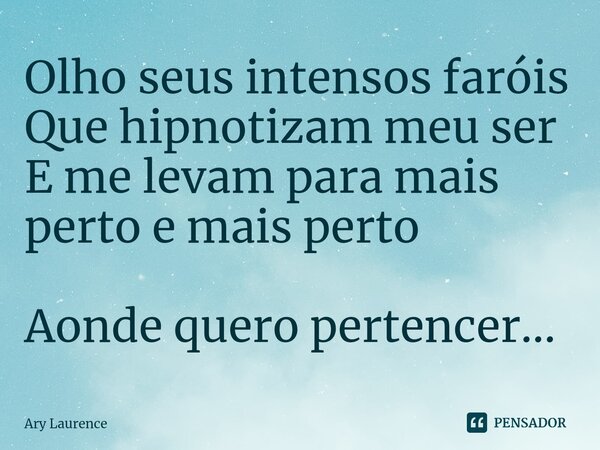 ⁠⁠Olho seus intensos faróis Que hipnotizam meu ser E me levam para mais perto e mais perto Aonde quero pertencer...... Frase de Ary Laurence.