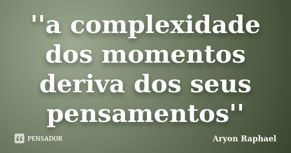 ''a complexidade dos momentos deriva dos seus pensamentos''... Frase de Aryon Raphael.