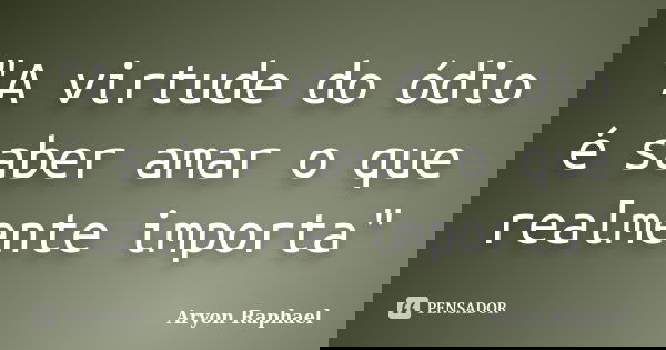 "A virtude do ódio é saber amar o que realmente importa"... Frase de Aryon Raphael.