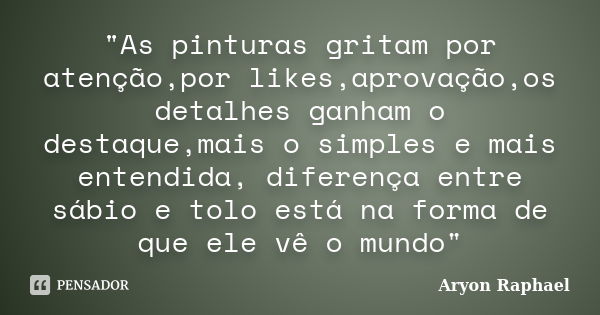 "As pinturas gritam por atenção,por likes,aprovação,os detalhes ganham o destaque,mais o simples e mais entendida, diferença entre sábio e tolo está na for... Frase de Aryon Raphael.