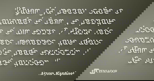 "Quem já pecou sabe o quando é bom ,e porque isso é um erro ? Para nós sentimos menores que deus ? Bem ele pode existir ! Se você quiser "... Frase de Aryon Raphael.