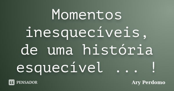 Momentos inesquecíveis, de uma história esquecível ... !... Frase de Ary Perdomo.