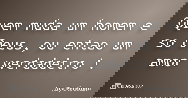 Quem muda um homem e so Deus, ou entao um amor verdadeiro !... Frase de Ary perdomo.