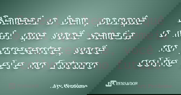 Semeei o bem, porquê o mal que você semeia no presente, você colhe ele no futuro... Frase de Ary perdomo.