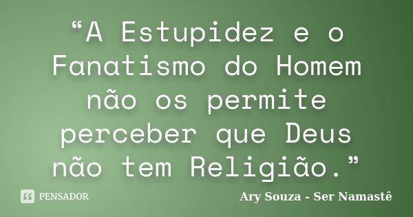 “A Estupidez e o Fanatismo do Homem não os permite perceber que Deus não tem Religião.”... Frase de Ary Souza - Ser Namastê.