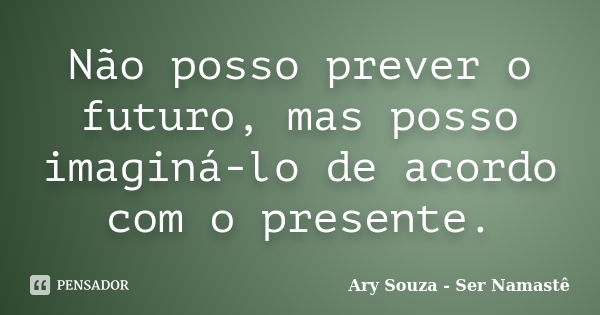 Não posso prever o futuro, mas posso imaginá-lo de acordo com o presente.... Frase de Ary Souza - Ser Namastê.