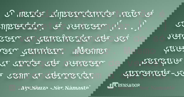 O mais importante não é competir, é vencer [...] vencer a ganância de só querer ganhar. Mesmo porque a arte de vencer aprende-se com a derrota.... Frase de Ary Souza - Ser Namastê.