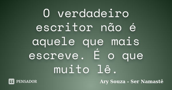 O verdadeiro escritor não é aquele que mais escreve. É o que muito lê.... Frase de Ary Souza - Ser Namastê.