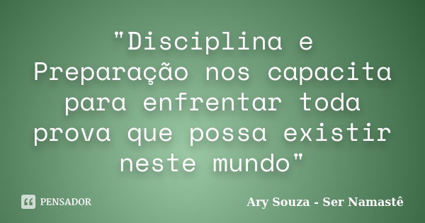 "Disciplina e Preparação nos capacita para enfrentar toda prova que possa existir neste mundo"... Frase de Ary Souza - Ser Namastê.