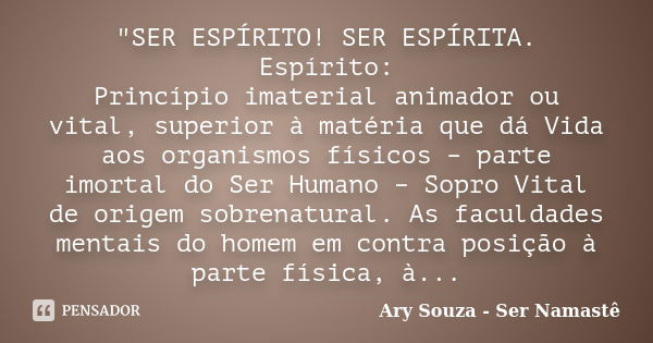 "SER ESPÍRITO! SER ESPÍRITA. Espírito: Princípio imaterial animador ou vital, superior à matéria que dá Vida aos organismos físicos – parte imortal do Ser ... Frase de Ary Souza - Ser Namastê.