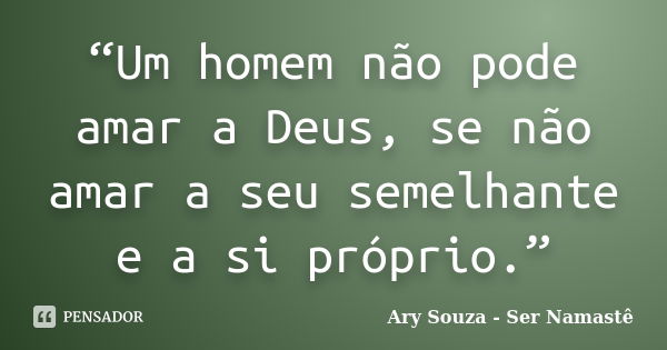 “Um homem não pode amar a Deus, se não amar a seu semelhante e a si próprio.”... Frase de Ary Souza - Ser Namastê.