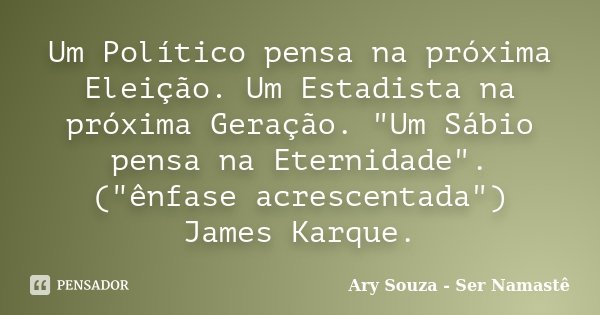 Um Político pensa na próxima Eleição. Um Estadista na próxima Geração. "Um Sábio pensa na Eternidade". ("ênfase acrescentada") James Karque.... Frase de Ary Souza - Ser Namastê.