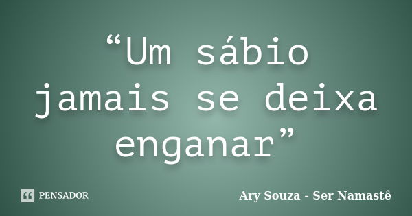 “Um sábio jamais se deixa enganar”... Frase de Ary Souza - Ser Namastê.