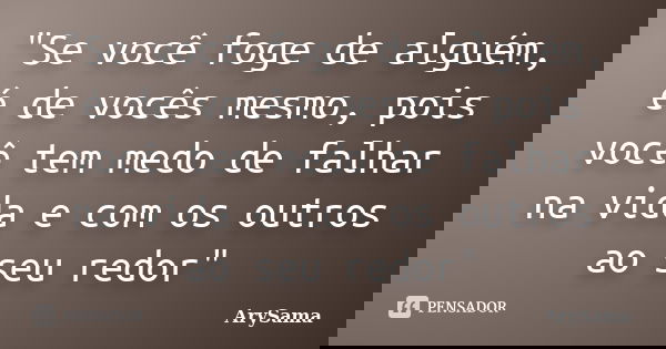 "Se você foge de alguém, é de vocês mesmo, pois você tem medo de falhar na vida e com os outros ao seu redor"... Frase de ArySama.