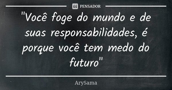 "Você foge do mundo e de suas responsabilidades, é porque você tem medo do futuro"... Frase de ArySama.