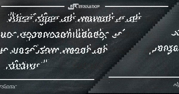 "Você foge do mundo e de suas responsabilidades, é porque você tem medo do futuro"... Frase de ArySama.