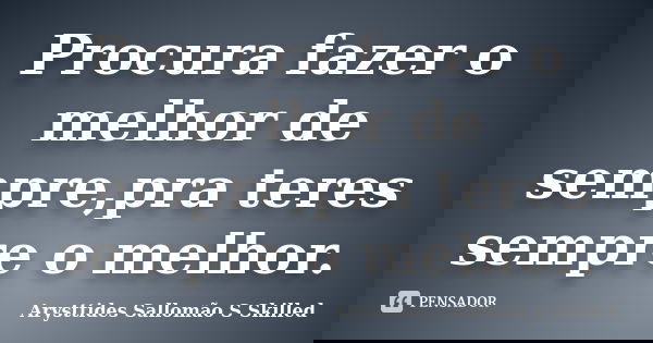 Procura fazer o melhor de sempre,pra teres sempre o melhor.... Frase de Arysttides Sallomão S Skilled.