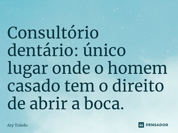 ⁠Consultório dentário: único lugar onde o homem casado tem o direito de abrir a boca.... Frase de Ary Toledo.