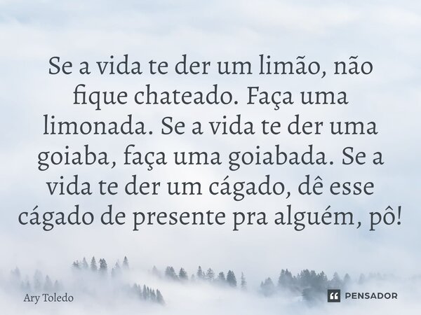 ⁠Se a vida te der um limão, não fique chateado. Faça uma limonada. Se a vida te der uma goiaba, faça uma goiabada. Se a vida te der um cágado, dê esse cágado de... Frase de Ary Toledo.