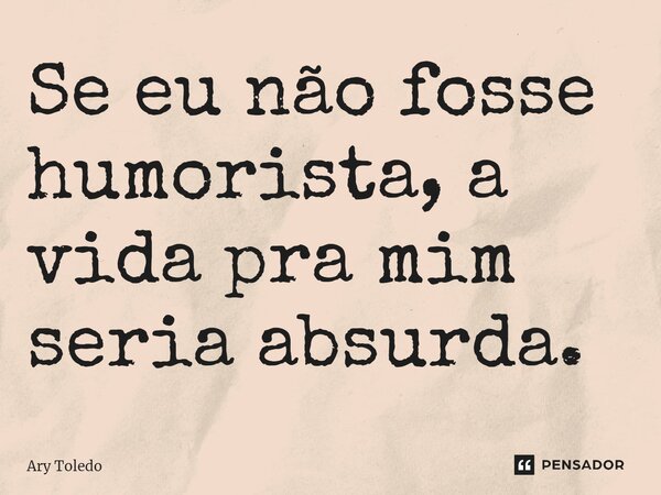 ⁠Se eu não fosse humorista, a vida pra mim seria absurda.... Frase de Ary Toledo.