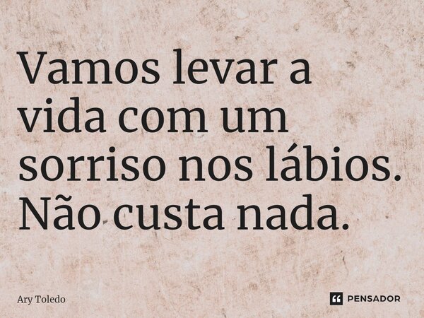 ⁠Vamos levar a vida com um sorriso nos lábios. Não custa nada.... Frase de Ary Toledo.