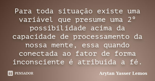 Para toda situação existe uma variável que presume uma 2º possibilidade acima da capacidade de processamento da nossa mente, essa quando conectada ao fator de f... Frase de Arytan Yasser Lemos.