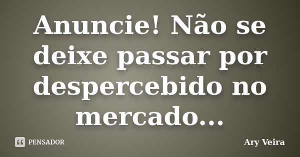 Anuncie! Não se deixe passar por despercebido no mercado...... Frase de Ary Veira.