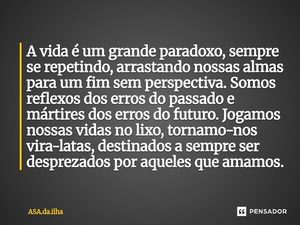 A vida é um grande paradoxo, sempre se repetindo, arrastando nossas almas para um fim sem perspectiva. Somos reflexos dos erros do passado e mártires dos erros ... Frase de ASA.da.ilha.