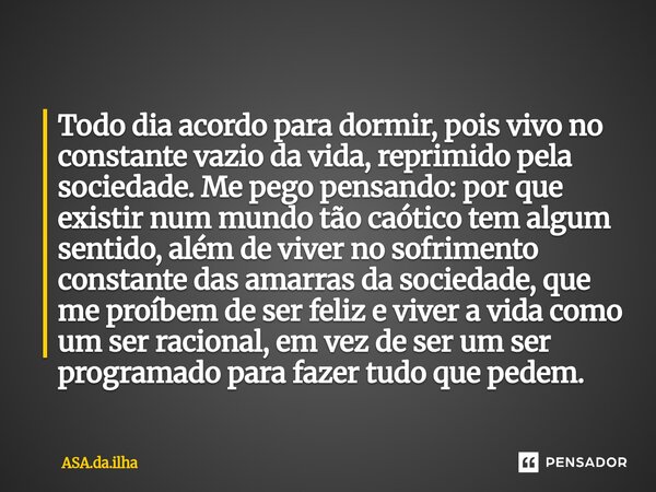 ⁠Todo dia acordo para dormir, pois vivo no constante vazio da vida, reprimido pela sociedade. Me pego pensando: por que existir num mundo tão caótico tem algum ... Frase de ASA.da.ilha.