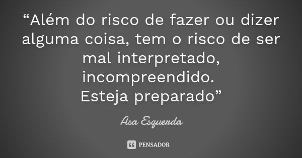 “Além do risco de fazer ou dizer alguma coisa, tem o risco de ser mal interpretado, incompreendido. Esteja preparado”... Frase de Asa Esquerda.