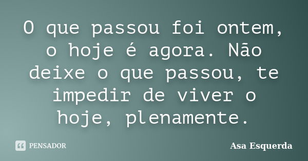 O que passou foi ontem, o hoje é agora. Não deixe o que passou, te impedir de viver o hoje, plenamente.... Frase de Asa Esquerda.