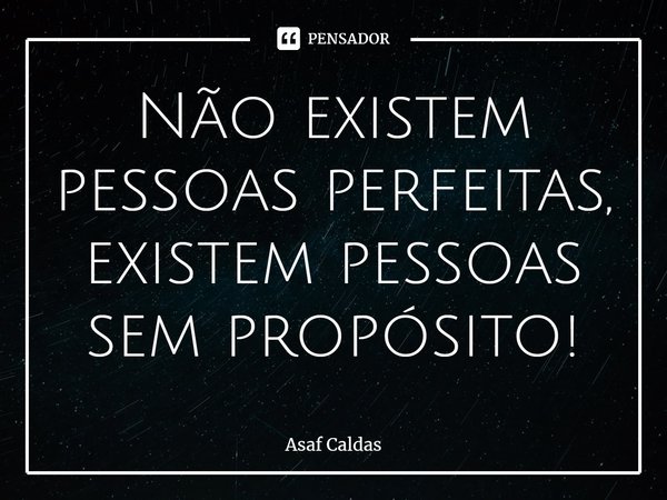 ⁠Não existem pessoas perfeitas, existem pessoas sem propósito!... Frase de Asaf Caldas.