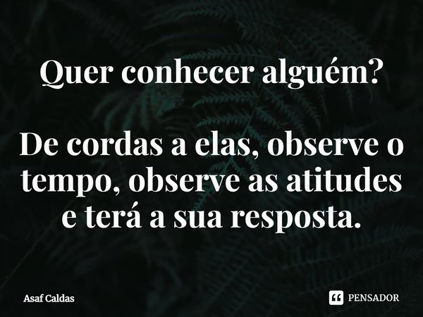 ⁠Quer conhecer alguém? De cordas a elas, observe o tempo, observe as atitudes e terá a sua resposta.... Frase de Asaf Caldas.