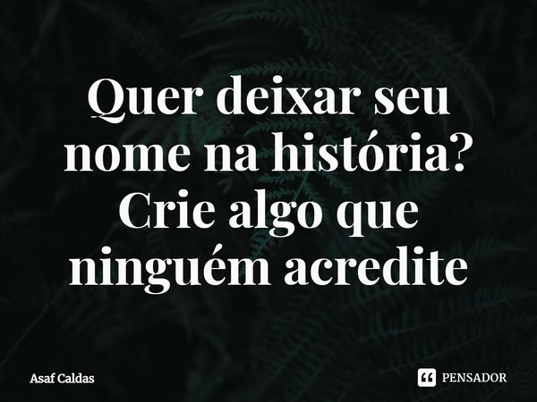 ⁠Quer deixar seu nome na história?
Crie algo que ninguém acredite... Frase de Asaf Caldas.