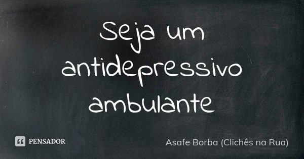 Seja um antidepressivo ambulante... Frase de Asafe Borba (Clichês na Rua).