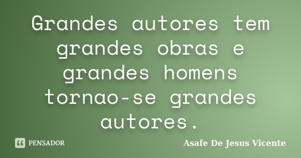 Grandes autores tem grandes obras e grandes homens tornao-se grandes autores.... Frase de Asafe De Jesus Vicente.