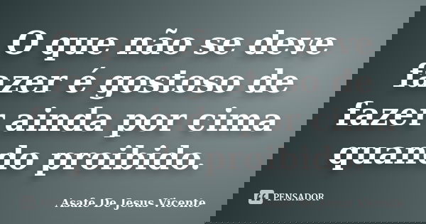 O que não se deve fazer é gostoso de fazer ainda por cima quando proibido.... Frase de Asafe De Jesus Vicente.