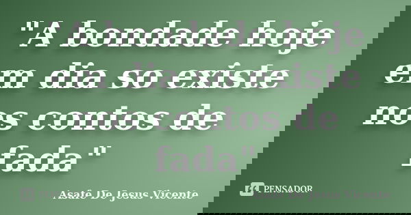 "A bondade hoje em dia so existe nos contos de fada"... Frase de Asafe De Jesus Vicente.