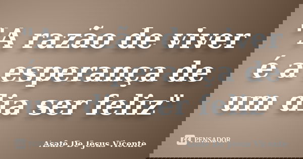 "A razão de viver é a esperança de um dia ser feliz"... Frase de Asafe De Jesus Vicente.