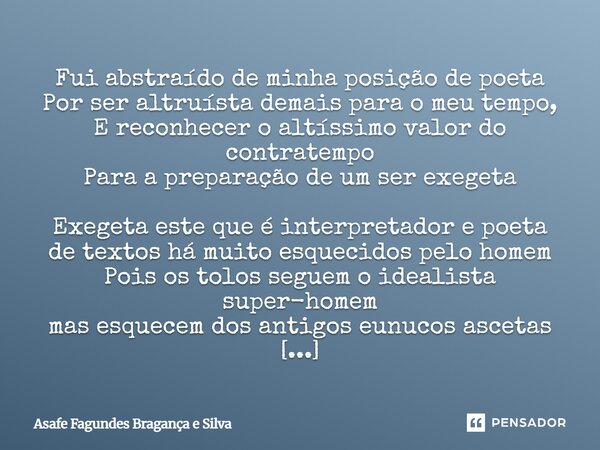 Fui abstraído de minha posição de poeta Por ser altruísta demais para o meu tempo, E reconhecer o altíssimo valor do contratempo Para a preparação de um ser ex... Frase de Asafe Fagundes Bragança e Silva.