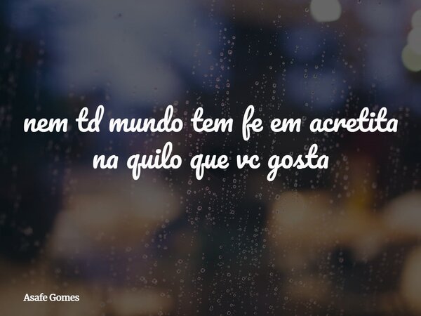 nem td mundo tem fe em acretita na quilo que vc gosta⁠... Frase de Asafe Gomes.