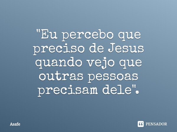 ⁠"Eu percebo que preciso de Jesus quando vejo que outras pessoas precisam dele".... Frase de Asafe.