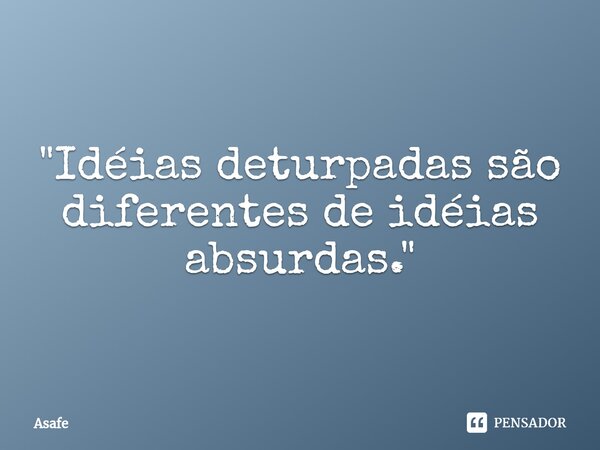 "⁠Idéias deturpadas são diferentes de idéias absurdas."... Frase de Asafe.