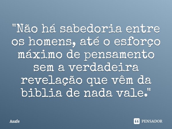 "⁠Não há sabedoria entre os homens, até o esforço máximo de pensamento sem a verdadeira revelação que vêm da biblia de nada vale."... Frase de Asafe.