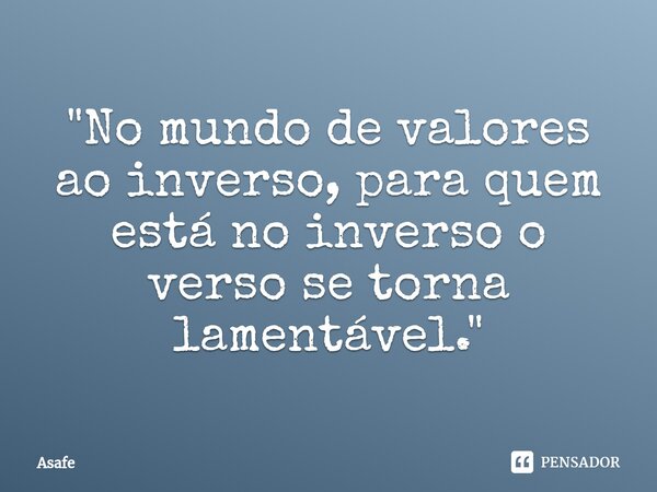 ⁠"No mundo de valores ao inverso, para quem está no inverso o verso se torna lamentável."... Frase de Asafe.