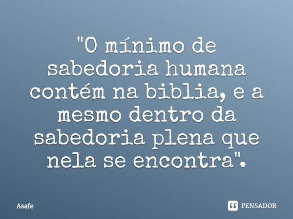 "O mínimo de sabedoria humana contém na biblia, e a mesmo dentro ⁠da sabedoria plena que nela se encontra".... Frase de Asafe.