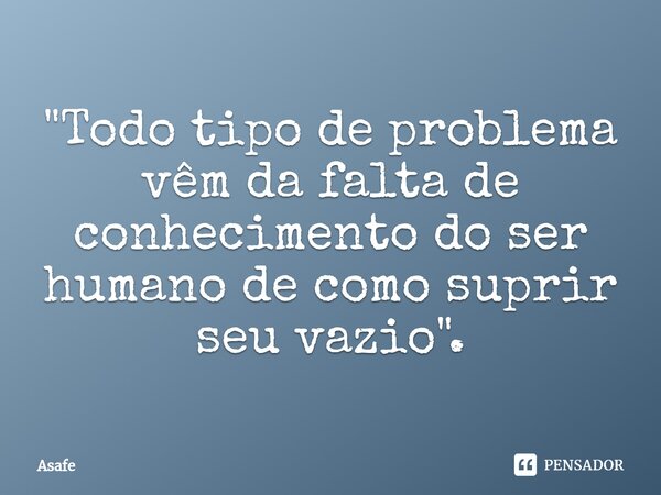 "Todo tipo de problema vêm da falta de conhecimento do ser humano de como suprir seu vazio".⁠... Frase de Asafe.